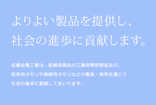 よりよい製品を提供し、社会の進歩に貢献します。佐藤金属工業は、鉛鋳造製品の工業用精密部品及び、釣具用オモリや漁網用オモリなどの製造・販売を通じて社会の進歩に貢献してまいります。